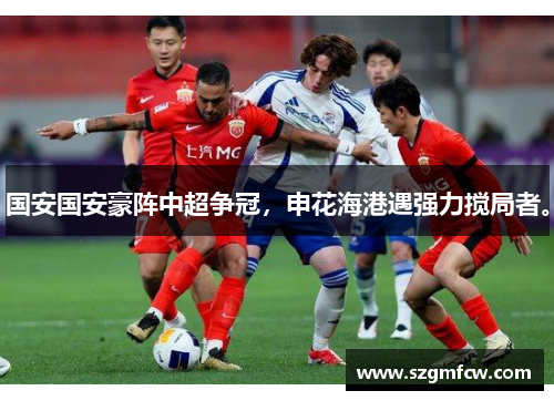 国安国安豪阵中超争冠，申花海港遇强力搅局者。